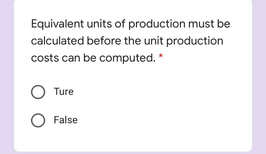 Equivalent units of production must be
calculated before the unit production
costs can be computed.
Ture
False
