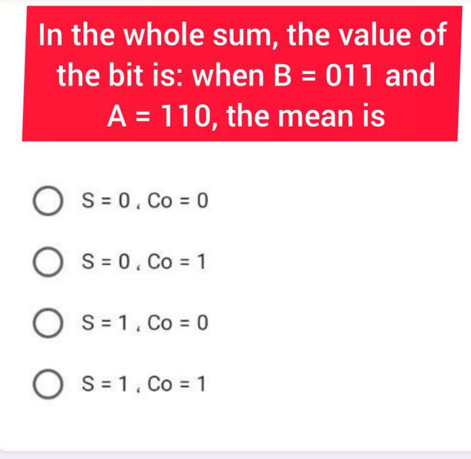 In the whole sum, the value of
the bit is: when B = 011 and
A = 110, the mean is
S = 0. Co = 0
S = 0. Co = 1
S = 1. Co = 0
O S= 1. Co = 1
O O O
