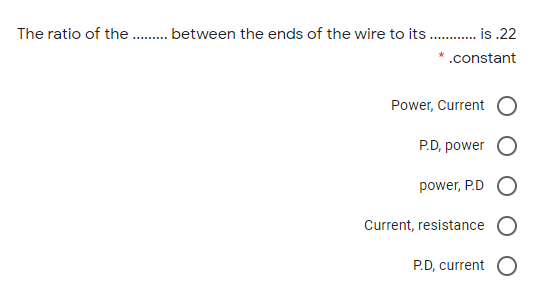 The ratio of the . between the ends of the wire to its . . is .22
............
* .constant
Power, Current
P.D, power O
power, P.D
Current, resistance O
P.D, current O
