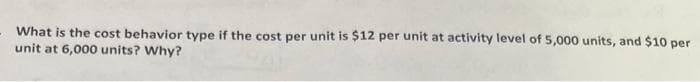 What is the cost behavior type if the cost per unit is $12 per unit at activity level of 5,000 units, and $10 per
unit at 6,000 units? Why?