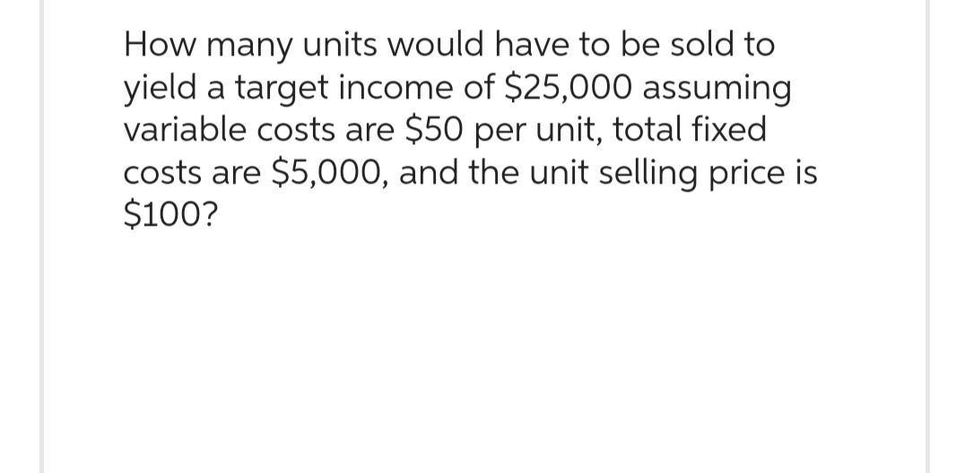 How many units would have to be sold to
yield a target income of $25,000 assuming
variable costs are $50 per unit, total fixed
costs are $5,000, and the unit selling price is
$100?