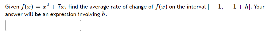 Given f(x) = x² + 7x, find the average rate of change of f(x) on the interval [ – 1, – 1+ h]. Your
answer will be an expression involving h.
