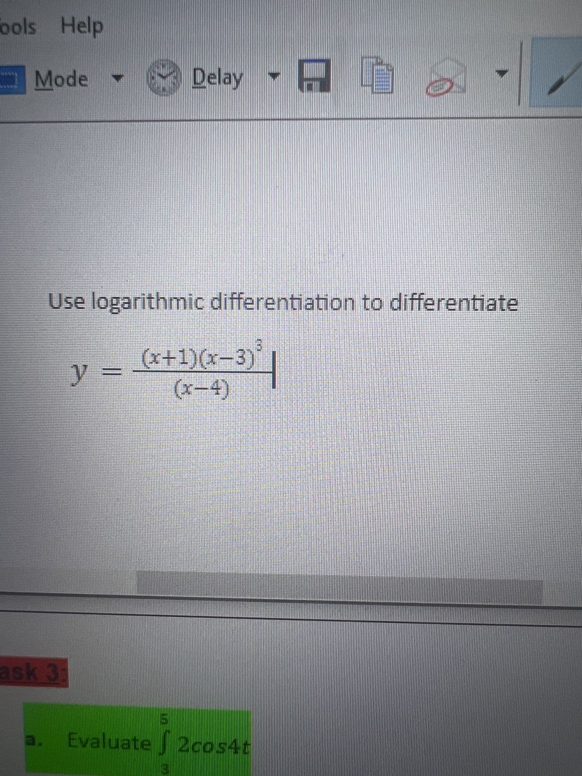 ools Help
Mode
ask 3:
Use logarithmic differentiation to differentiate
y
Delay
(x+1)(x-3)
(x-4)
(x-3)
5
Evaluate 2cos4t
B
G
#A