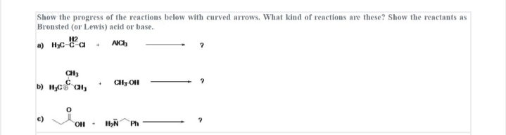 Show the progress of the reactions below with curved arrows. What kind of reactions are these? Show the reactants as
Bronsted (or Lewis) acid or base.
H2
a) Hyc-a . NCh
b) c a,
c)
OHO.
Ph
