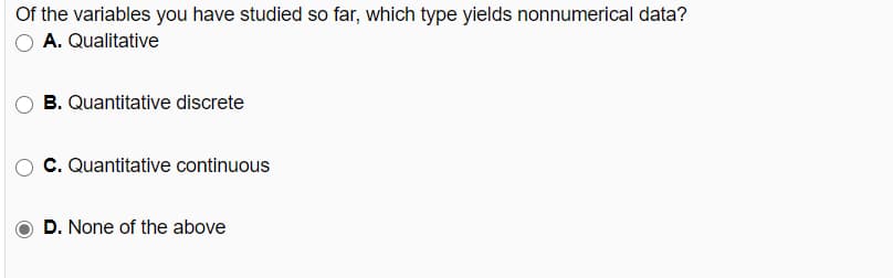 Of the variables you have studied so far, which type yields nonnumerical data?
A. Qualitative
B. Quantitative discrete
C. Quantitative continuous
D. None of the above
