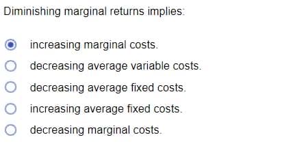 Diminishing marginal returns implies:
increasing marginal costs.
O decreasing average variable costs.
O decreasing average fixed costs.
O increasing average fixed costs.
decreasing marginal costs.
