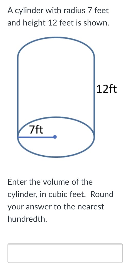 A cylinder with radius 7 feet
and height 12 feet is shown.
12ft
7ft
Enter the volume of the
cylinder, in cubic feet. Round
your answer to the nearest
hundredth.
