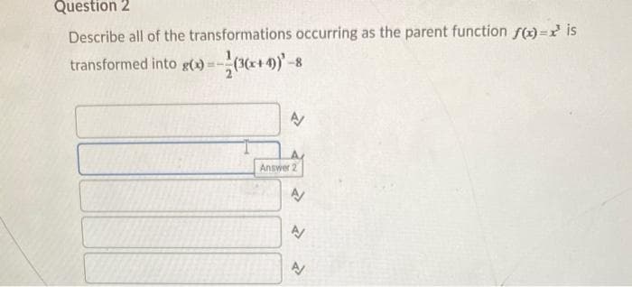 Question 2
Describe all of the transformations occurring as the parent function f(x)=x' is
transformed into g(x)=(3(x+1))) - 8
A
Answer 2
N
A