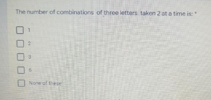 The number of combinations of three letters taken 2 at a time is: *
I None of these
