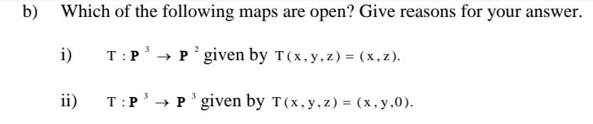 b)
Which of the following maps are open? Give reasons for your answer.
i)
→ P given by T(x,y,z)= (x,z).
3
3
ii)
T:P
→ P* given by T(x, y,z) = (x, y,0).
