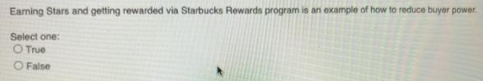 Earning Stars and getting rewarded via Starbucks Rewards program is an example of how to reduce buyer power.
Select one:
O True
O False