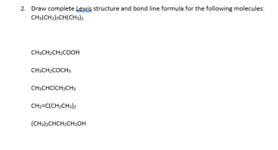 2. Draw complete Lewis structure and bond line formula for the following molecules:
CH3(CH₂)SCH(CH3)2
CH3CH₂CH₂COOH
CH3CH₂COCH3
CH3CHCICH2CH3
CH2=C(CH₂CH3)2
(CH3)2CHCH₂CH₂OH