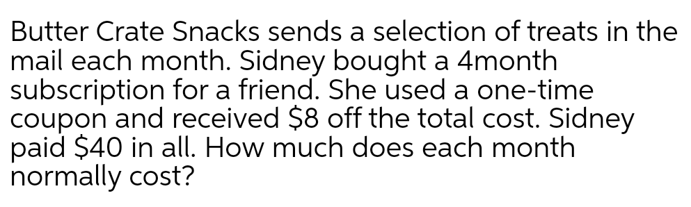 Butter Crate Snacks sends a selection of treats in the
mail each month. Sidney bought a 4month
subscription for a friend. She used a one-time
coupon and received $8 off the total cost. Sidney
paid $40 in all. How much does each month
normally cost?