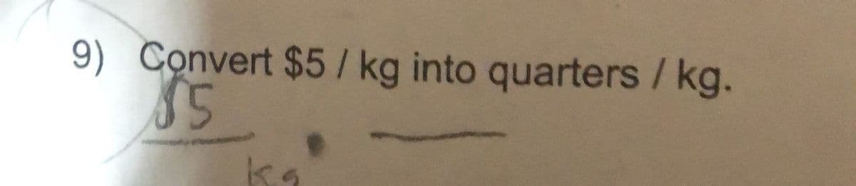 9) Convert $5/kg into quarters / kg.
$5