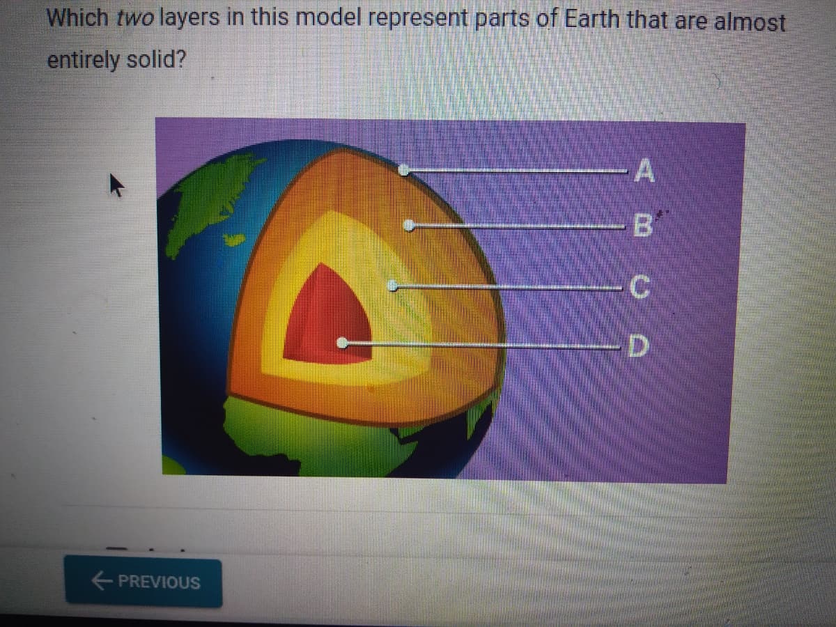 Which two layers in this model represent parts of Earth that are almost
entirely solid?
← PREVIOUS
<♡UD
-A
-B