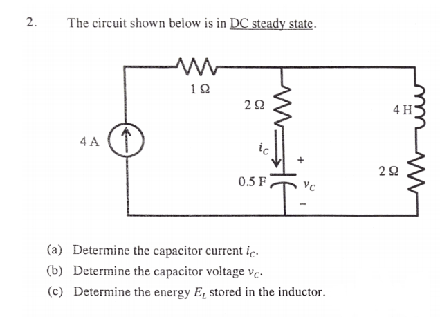 2.
The circuit shown below is in DC steady state.
10
4 H
4 A (T
ic
0.5 F
(a) Determine the capacitor current iç.
(b) Determine the capacitor voltage ve.
(c) Determine the energy E, stored in the inductor.
muw
