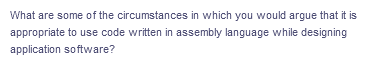 What are some of the circumstances in which you would argue that it is
appropriate to use code written in assembly language while designing
application software?
