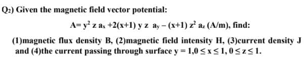 A= y' z a +2(x+1) y z ay - (x+1) z' a. (A/m), find:
(1)magnetic flux density B, (2)magnetic field intensity H, (3)current dens
and (4)the current passing through surface y = 1,0<x<1,0<z<1.
