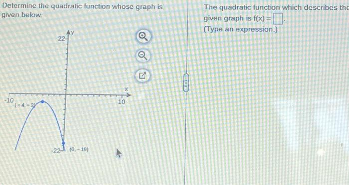 Determine the quadratic function whose graph is
given below.
-10
(-4,-3
22-
-22 (0.-19)
10
N
The quadratic function which describes the
given graph is f(x) =
(Type an expression.)