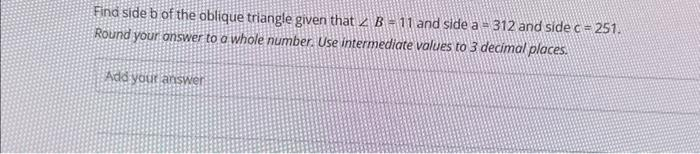 Find side b of the oblique triangle given that B = 11 and side a = 312 and side c = 251.
Round your answer to a whole number. Use intermediate values to 3 decimal places.
Add your answer