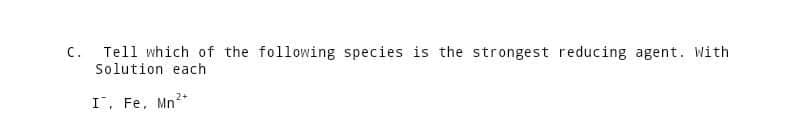 C.
Tell which of the following species is the strongest reducing agent. With
Solution each
I, Fe, Mn