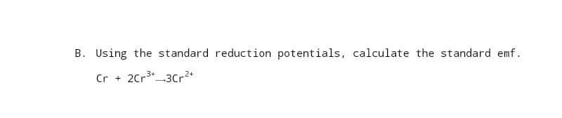 B. Using the standard reduction potentials, calculate the standard emf.
Cr + 2Cr³+ 3Cr²+