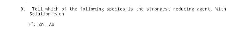 D.
Tell which of the following species is the strongest reducing agent. With
Solution each
F, Zn, Au