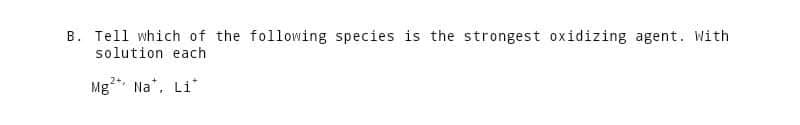 B. Tell which of the following species is the strongest oxidizing agent. With
solution each
Mg² Na, Li