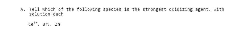 A. Tell which of the following species is the strongest oxidizing agent. With
solution each
Ce¹*. Brz. Zn