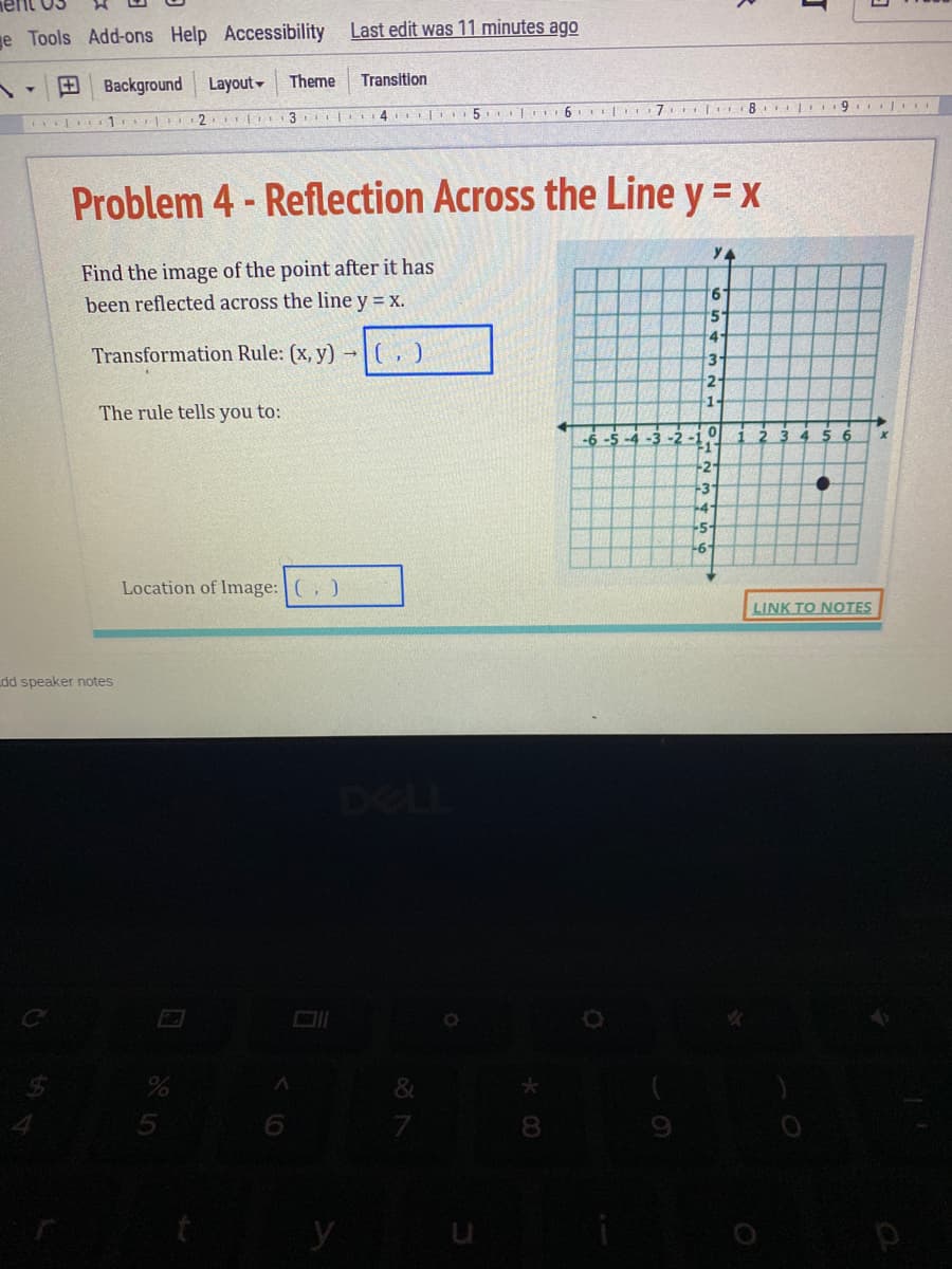 Find the image of the point after it has
been reflected across the line y = x.
Transformation Rule: (x, y)
The rule tells you to:
Location of Image: , )
