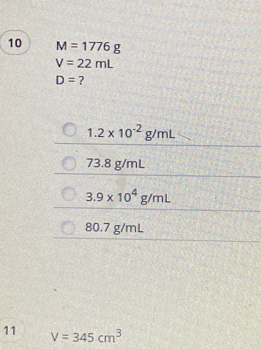 M = 1776 g
V = 22 mL
D = ?
10
1.2 x 102 g/mL
O73.8 g/mL
3.9 x 10 g/mL
80.7 g/mL
