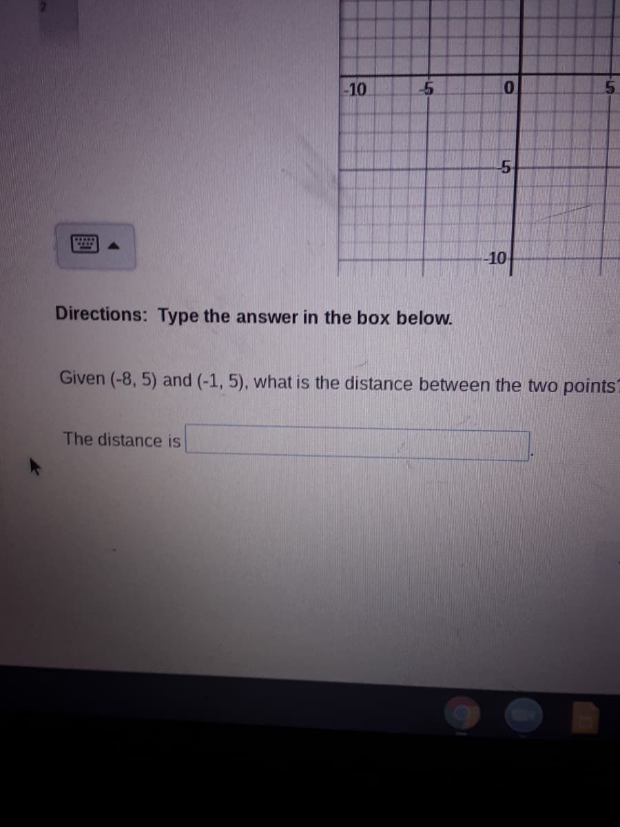 -10
10
Directions: Type the answer in the box below.
Given (-8, 5) and (-1, 5), what is the distance between the two points?
The distance is
