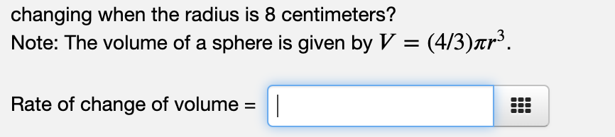 changing when the radius is 8 centimeters?
Note: The volume of a sphere is given by V = (4/3)ar³.
Rate of change of volume =|
