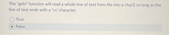 The "gets" function will read a whole line of text from file into a char[] so long as the
line of text ends with a '\n' character.
True
False