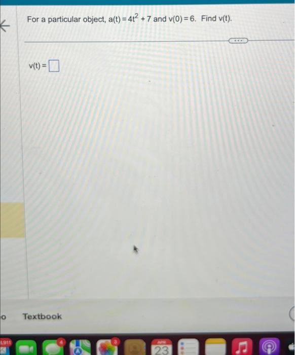 1,911
For a particular object, a(t) = 4t² +7 and v(0)=6. Find v(t).
v(t) =
Textbook
23
***