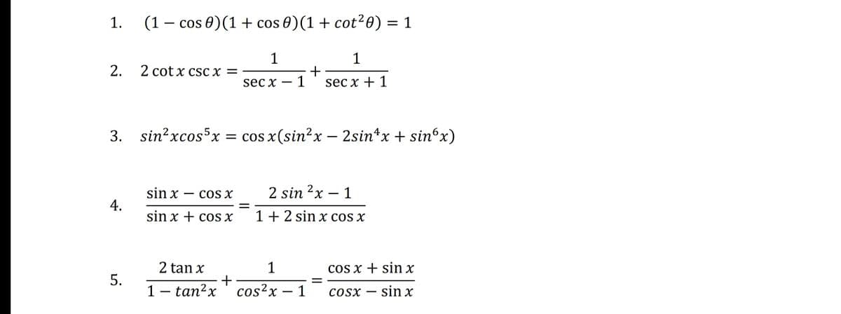 1.
2.
4.
(1 − cos 0) (1 + cos 0) (1 + cot²0) = 1
1
1
+
secx - 1 secx + 1
3. sin²xcos 5x = cos x(sin²x - 2sin¹x + sinºx)
5.
2 cotx csc x =
sin x
COS X
sin x + cos x
2 tan x
1 - tan²x
+
=
2 sin ²x - 1
22
1 + 2 sin x cos x
1
cos x + sin x
cos²x1 COSX
sin x
=