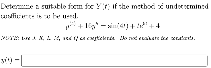 Determine a suitable form for Y (t) if the method of undetermined
coefficients is to be used.
y(4) + 16y" = sin(4t)+ teőt
+ 4
NOTE: Use J, K, L, M, and Q as coefficients. Do not evaluate the constants.
y(t :
