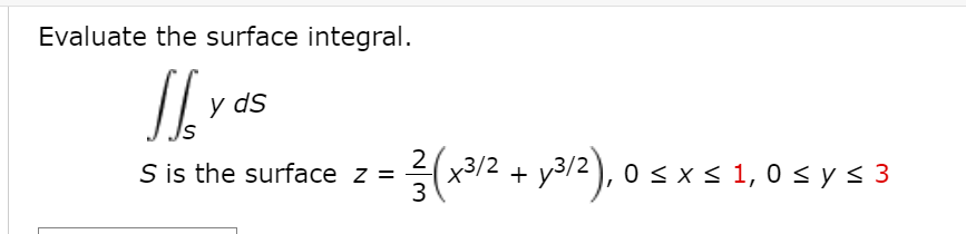 Evaluate the surface integral.
y ds
Is
12 + y3/2), 0 :
0 <x< 1, 0 < y< 3
S is the surface z =
