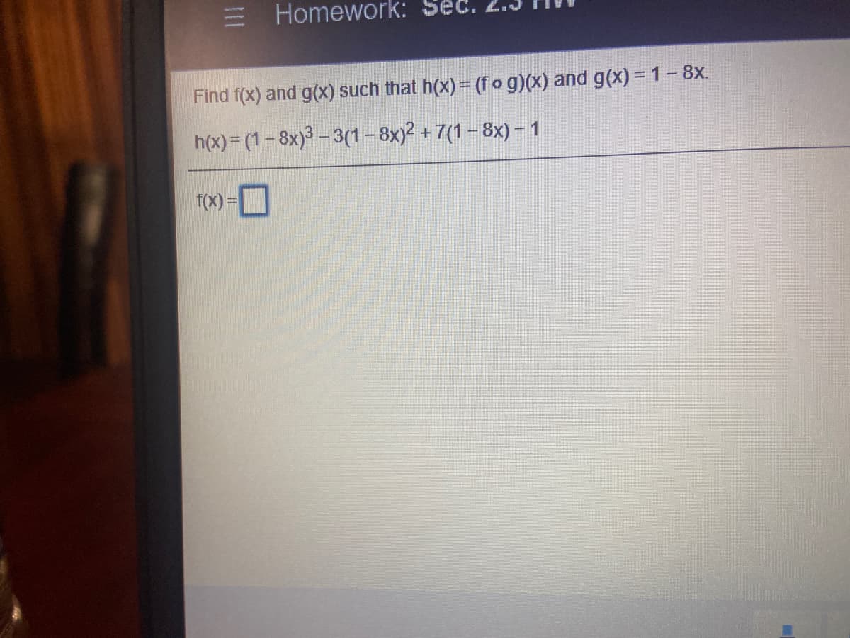 Homework:
Find f(x) and g(x) such that h(x)= (fog)(x) and g(x) = 1-8x.
h(x)= (1-8x)3 – 3(1 – 8x)2 + 7(1- 8x) -1
f(x) =
