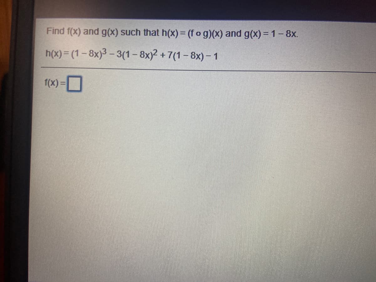 Find f(x) and g(x) such that h(x) = (f o g)(x) and g(x)= 1- 8x.
h(x) = (1-8x)3 - 3(1 – 8x)2 + 7(1- 8x) - 1
f(x) =
