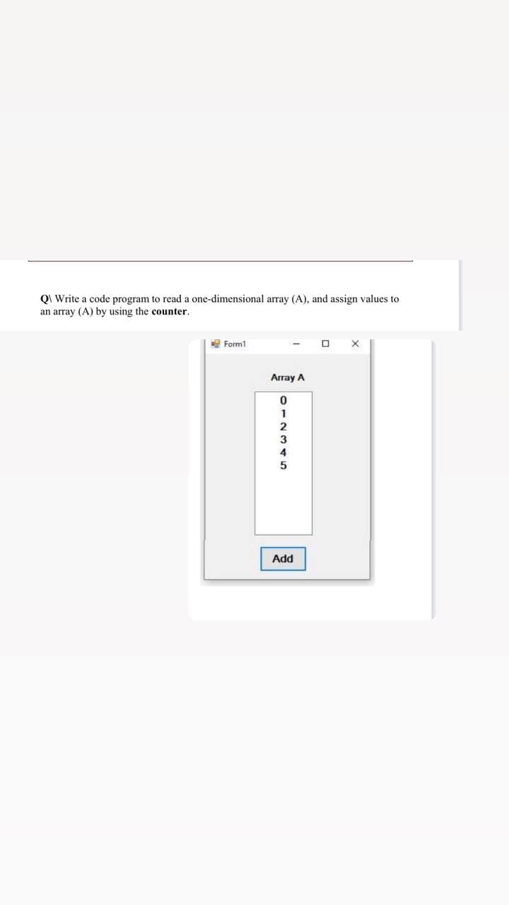 QI Write a code program to read a one-dimensional array (A), and assign values to
an array (A) by using the counter.
Form1
Array A
1
3
4
Add
