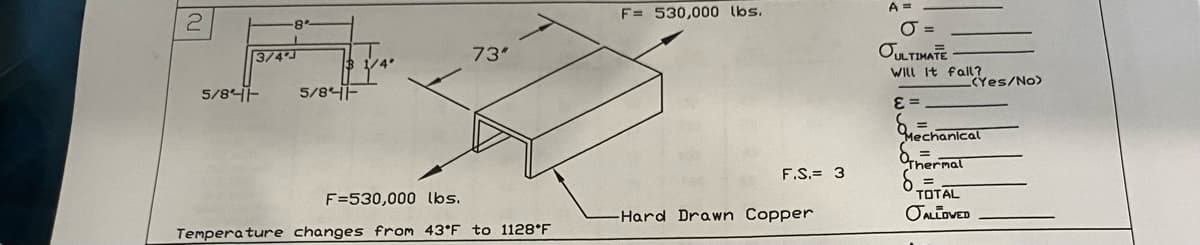 2
3/4"
5/84-
8'
5/84F
73"
F=530,000 lbs.
Temperature changes from 43°F to 1128 F
F= 530,000 lbs.
F.S.= 3
-Hard Drawn Copper
A =
O=
OULTIMATE
Will It fall?
E =
E
=
(Yes/No>
Mechanical
=
Thermal
=
TOTAL
TALLOVED