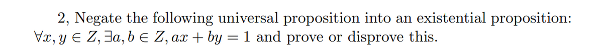 2, Negate the following universal proposition into an existential proposition:
Vx, y E Z, Ja,b E Z, ax + by = 1 and prove or disprove this.
