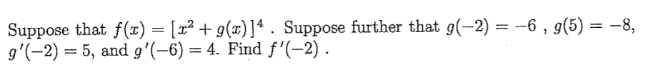 Suppose that f(x) = [x² + g(x)]4. Suppose further that g(-2) = --6 , g(5) = -8,
g'(-2) = 5, and g'(-6) = 4. Find f'(-2).
%3D
