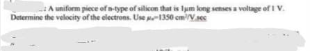 : A uniform piece of n-type of silicon that is lum long senses a voltage of 1 v.
Determine the velocity of the electrons. Use p1350 cm/V.ses
