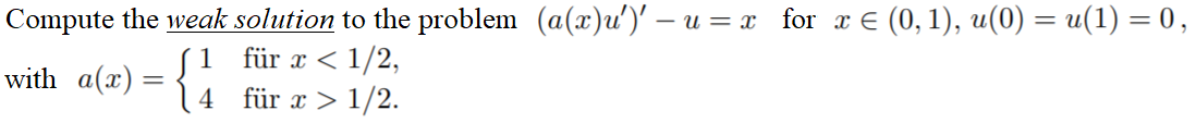 Compute the weak solution to the problem (a(x)u')' – u = x _for x € (0, 1), u(0) = u(1) = 0 ,
1
with a(x) =
für x < 1/2,
F{4 für æ > 1/2.
