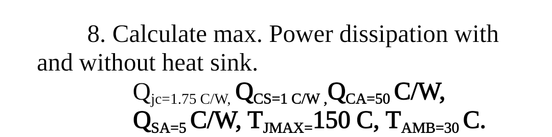 8. Calculate max. Power dissipation with
and without heat sink.
Qjc=1.75 C/W, Qcs=1 C/W,QCA=50 C/W,
QSA-5 C/W, TMАХ-150 С, ТАМB-30 С.
JMAX=
