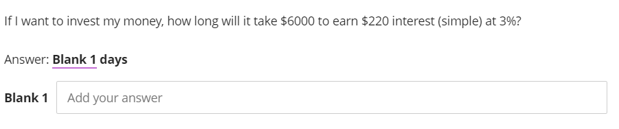 If I want to invest my money, how long will it take $6000 to earn $220 interest (simple) at 3%?
Answer: Blank 1 days
Blank 1
Add your answer
