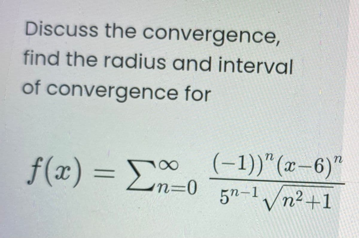Discuss the convergence,
find the radius and interval
of convergence for
f(x) = 0
(-1))"(x-6)"
5n-1 /n²+1
||
n=0
