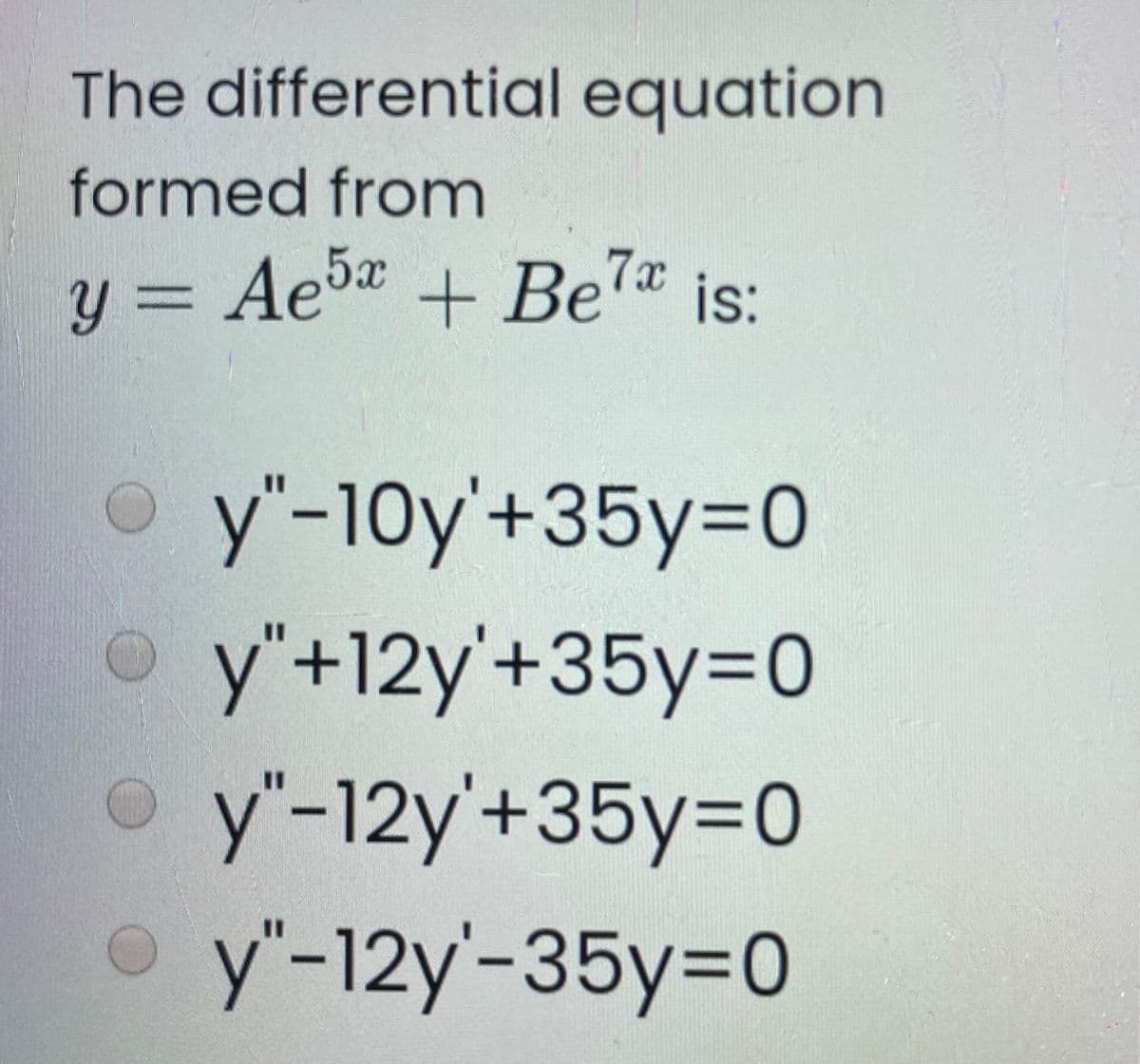 The differential equation
formed from
y = Aeba + Be7 is:
y"-10y'+35Y3D0
y"+12y'+35y=0
y"-12y'+35y%3D0
y"-12y'-35y=D0
